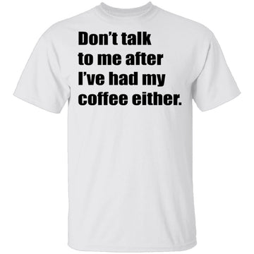 Don't talk to me after I've had my coffee either T-Shirt CustomCat