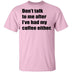Don't talk to me after I've had my coffee either T-Shirt CustomCat