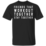 Friends That Workout Together Stay Together T-Shirt CustomCat