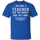 I Became A Teacher For The Money And Fame T-Shirt CustomCat