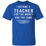 I Became A Teacher For The Money And Fame T-Shirt CustomCat