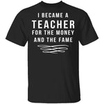 I Became A Teacher For The Money And Fame T-Shirt CustomCat