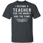 I Became A Teacher For The Money And Fame T-Shirt CustomCat
