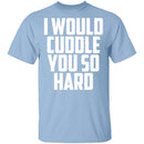 I Would Cuddle You So Hard T-Shirt CustomCat