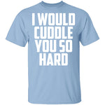 I Would Cuddle You So Hard T-Shirt CustomCat