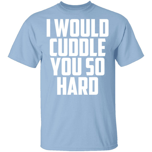 I Would Cuddle You So Hard T-Shirt CustomCat