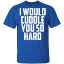 I Would Cuddle You So Hard T-Shirt CustomCat