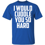 I Would Cuddle You So Hard T-Shirt CustomCat