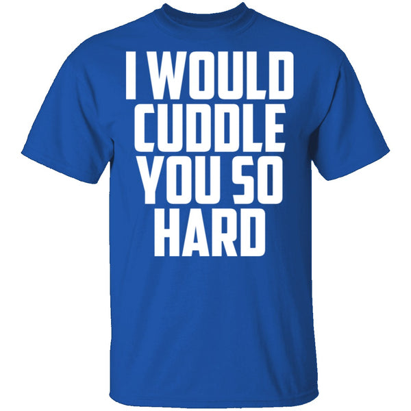 I Would Cuddle You So Hard T-Shirt CustomCat