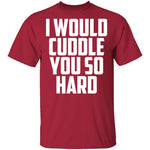 I Would Cuddle You So Hard T-Shirt CustomCat