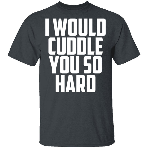 I Would Cuddle You So Hard T-Shirt CustomCat