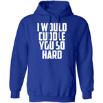 I Would Cuddle You So Hard T-Shirt CustomCat