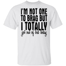 I'm Not One To Brag But I Totally Got Out Of Bed Today T-Shirt