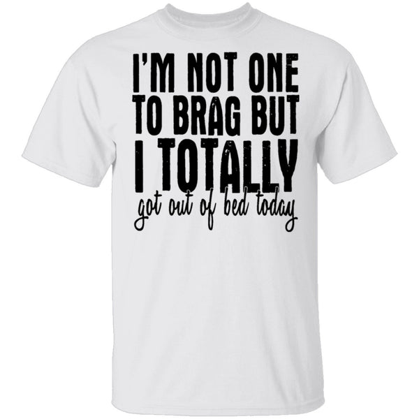 I'm Not One To Brag But I Totally Got Out Of Bed Today T-Shirt CustomCat