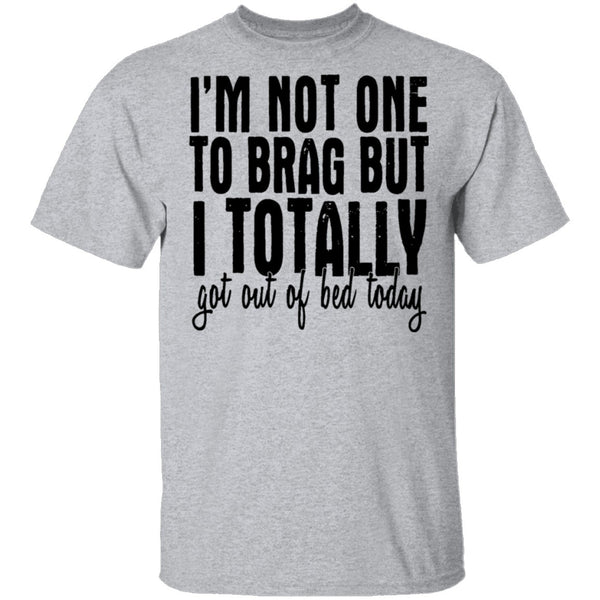 I'm Not One To Brag But I Totally Got Out Of Bed Today T-Shirt CustomCat