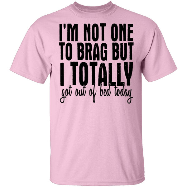 I'm Not One To Brag But I Totally Got Out Of Bed Today T-Shirt CustomCat