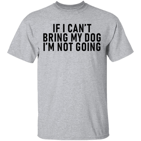 If I Can't Bring My Dog I'm Not Going T-Shirt CustomCat