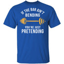 If The Bar Ain't Bending You're Just Pretending T-Shirt CustomCat