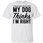 It Doesn't Matter What You Think My Dog Thinks I'm Right T-Shirt CustomCat