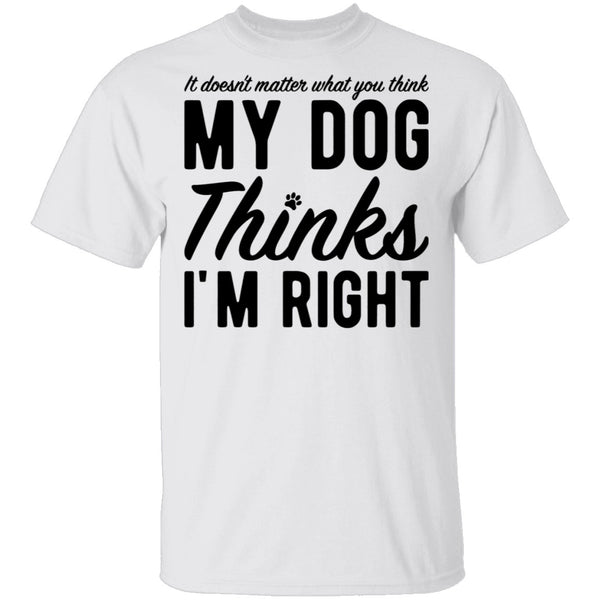 It Doesn't Matter What You Think My Dog Thinks I'm Right T-Shirt CustomCat