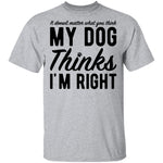 It Doesn't Matter What You Think My Dog Thinks I'm Right T-Shirt CustomCat