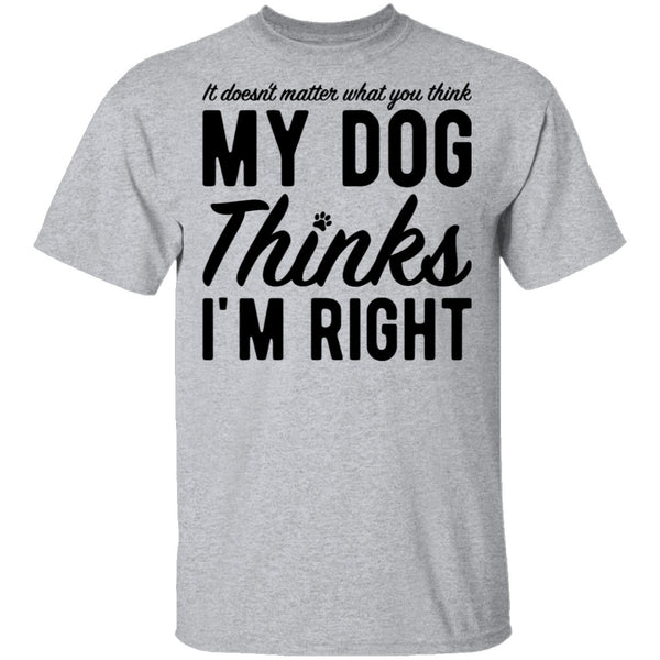 It Doesn't Matter What You Think My Dog Thinks I'm Right T-Shirt CustomCat