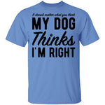 It Doesn't Matter What You Think My Dog Thinks I'm Right T-Shirt CustomCat