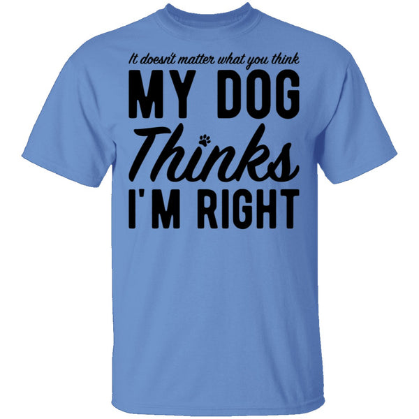 It Doesn't Matter What You Think My Dog Thinks I'm Right T-Shirt CustomCat