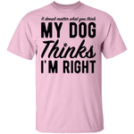 It Doesn't Matter What You Think My Dog Thinks I'm Right T-Shirt CustomCat