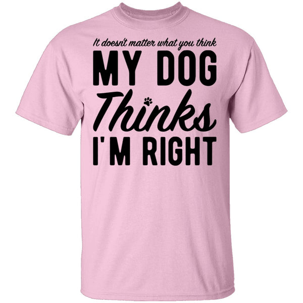 It Doesn't Matter What You Think My Dog Thinks I'm Right T-Shirt CustomCat