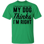 It Doesn't Matter What You Think My Dog Thinks I'm Right T-Shirt CustomCat