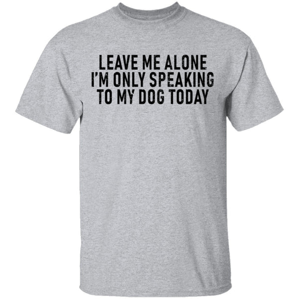 Leave Me Alone I'm Only Speaking to my Dog Today T-Shirt CustomCat