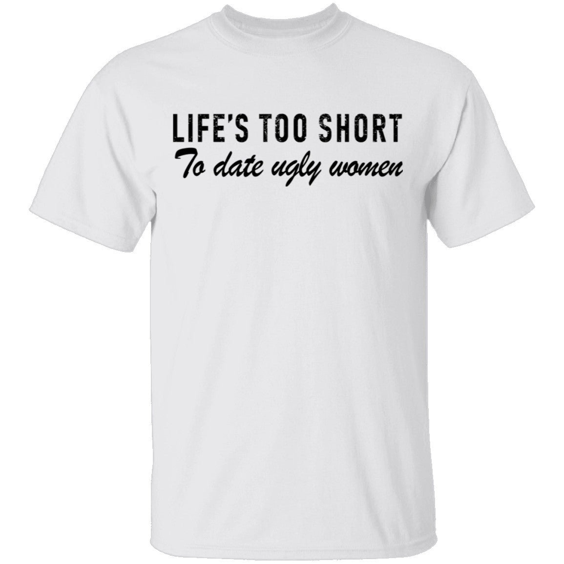 Life Is Too Short To Date Ugly Women T-Shirt Life Is Too Short To Date Ugly Women T-Shirt