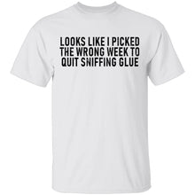 Looks Like I Picked the Wrong Week to Quit Sniffing Glue T-Shirt