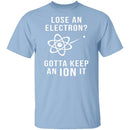 Lose An Electron Gotta Keep An Ion It T-Shirt CustomCat