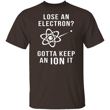 Lose An Electron Gotta Keep An Ion It T-Shirt CustomCat