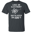 Lose An Electron Gotta Keep An Ion It T-Shirt CustomCat
