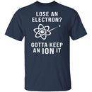 Lose An Electron Gotta Keep An Ion It T-Shirt CustomCat