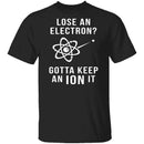 Lose An Electron Gotta Keep An Ion It T-Shirt CustomCat