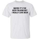 Maybe It's The Beer Talking But I Love The Beer T-Shirt CustomCat