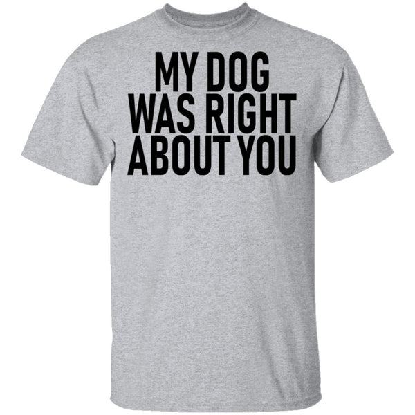 My Dog Was Right About You T-Shirt CustomCat
