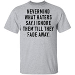 Nevermind What Haters Say I Ignore Them Till They Fade Away T-Shirt CustomCat