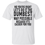 No You're Right Let's Do It The Dumbest Way Possible Because It's Easier For You T-Shirt CustomCat