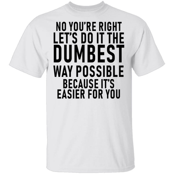 No You're Right Let's Do It The Dumbest Way Possible Because It's Easier For You T-Shirt CustomCat