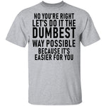 No You're Right Let's Do It The Dumbest Way Possible Because It's Easier For You T-Shirt CustomCat