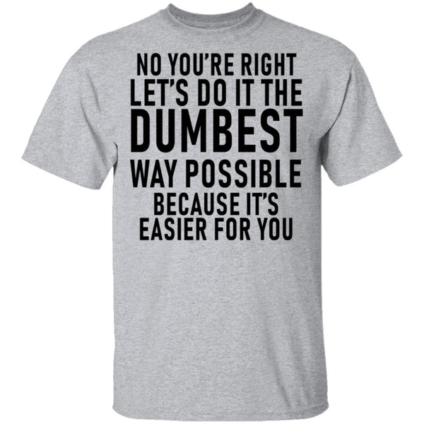 No You're Right Let's Do It The Dumbest Way Possible Because It's Easier For You T-Shirt CustomCat