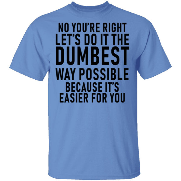 No You're Right Let's Do It The Dumbest Way Possible Because It's Easier For You T-Shirt CustomCat