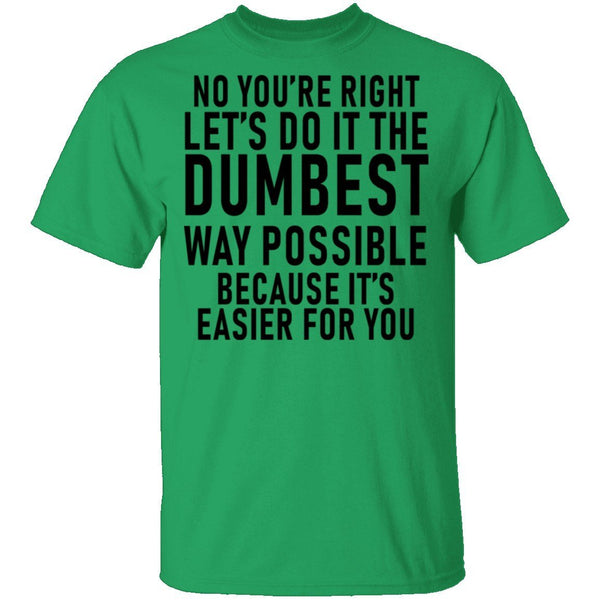 No You're Right Let's Do It The Dumbest Way Possible Because It's Easier For You T-Shirt CustomCat