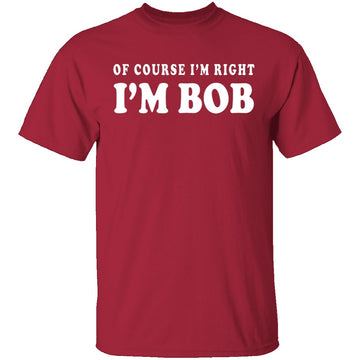 Of Course I'm Right I'm Bob T-Shirt CustomCat