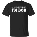 Of Course I'm Right I'm Bob T-Shirt CustomCat
